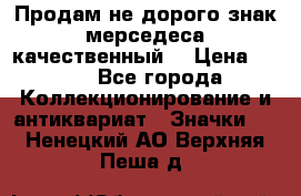 Продам не дорого знак мерседеса качественный  › Цена ­ 900 - Все города Коллекционирование и антиквариат » Значки   . Ненецкий АО,Верхняя Пеша д.